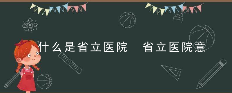 什么是省立医院 省立医院意思是什么